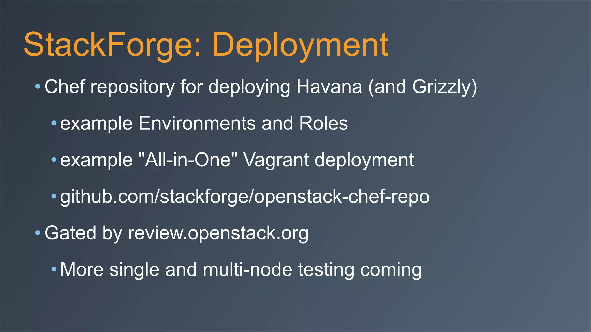 StackForge: Deployment
• Chef repository for deploying Havana (and Grizzly)
• example Environments and Roles
• example "All-in-One" Vagrant deployment
• github.com/stackforge/openstack-chef-repo
• Gated by review.openstack.org
• More single and multi-node testing coming

 