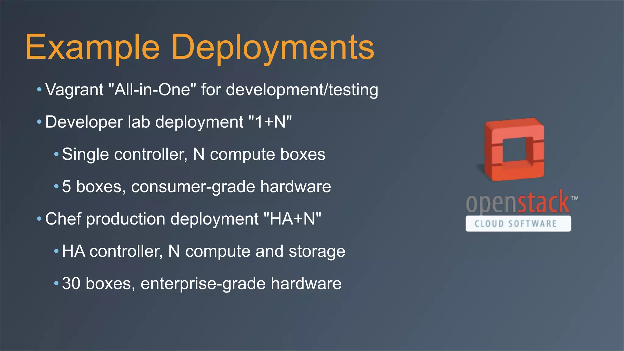 Example Deployments
• Vagrant "All-in-One" for development/testing
• Developer lab deployment "1+N"
• Single controller, N compute boxes
• 5 boxes, consumer-grade hardware
• Chef production deployment "HA+N"
• HA controller, N compute and storage
• 30 boxes, enterprise-grade hardware

 