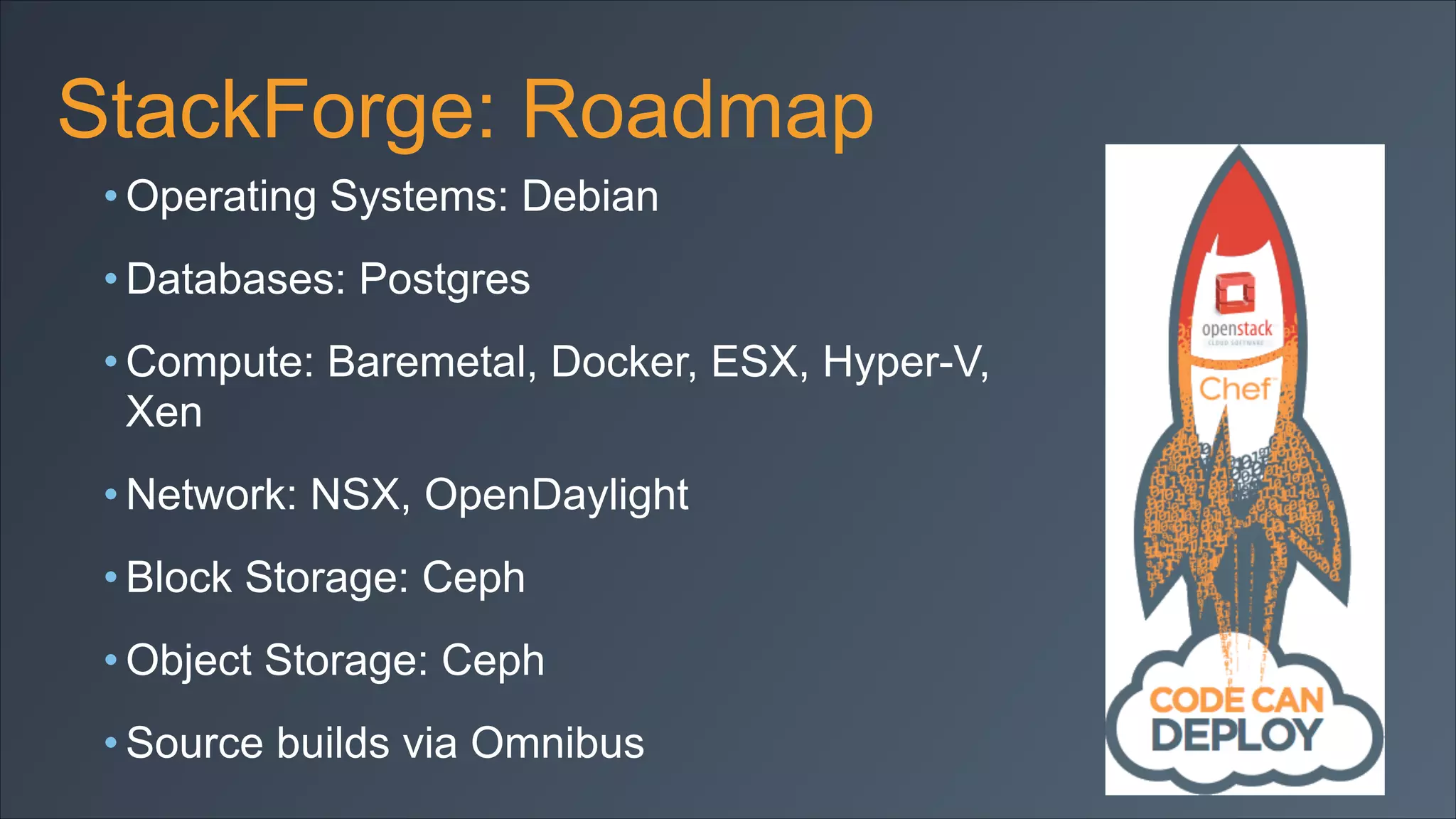 StackForge: Roadmap
• Operating Systems: Debian
• Databases: Postgres
• Compute: Baremetal, Docker, ESX, Hyper-V,
Xen
• Network: NSX, OpenDaylight
• Block Storage: Ceph
• Object Storage: Ceph
• Source builds via Omnibus

 