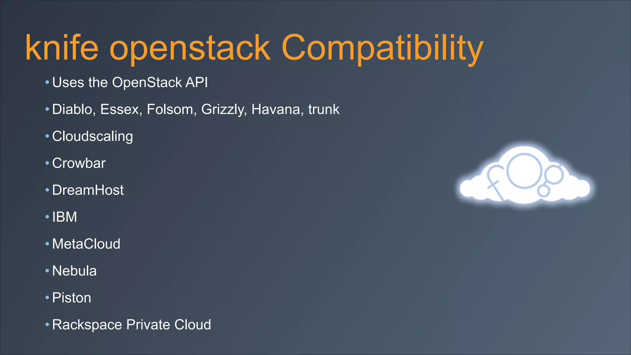 knife openstack Compatibility
• Uses the OpenStack API
• Diablo, Essex, Folsom, Grizzly, Havana, trunk
• Cloudscaling
• Crowbar
• DreamHost
• IBM
• MetaCloud
• Nebula
• Piston
• Rackspace Private Cloud

 