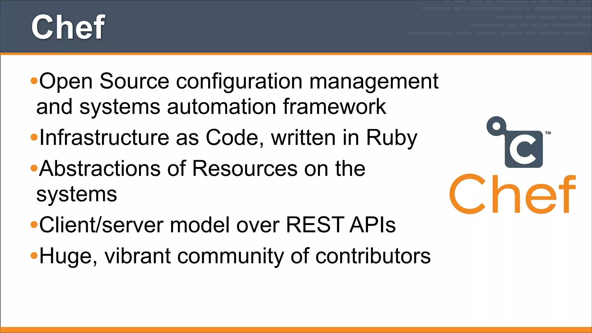 Chef
•Open Source configuration management
and systems automation framework
•Infrastructure as Code, written in Ruby
•Abstractions of Resources on the
systems
•Client/server model over REST APIs
•Huge, vibrant community of contributors

™

 
