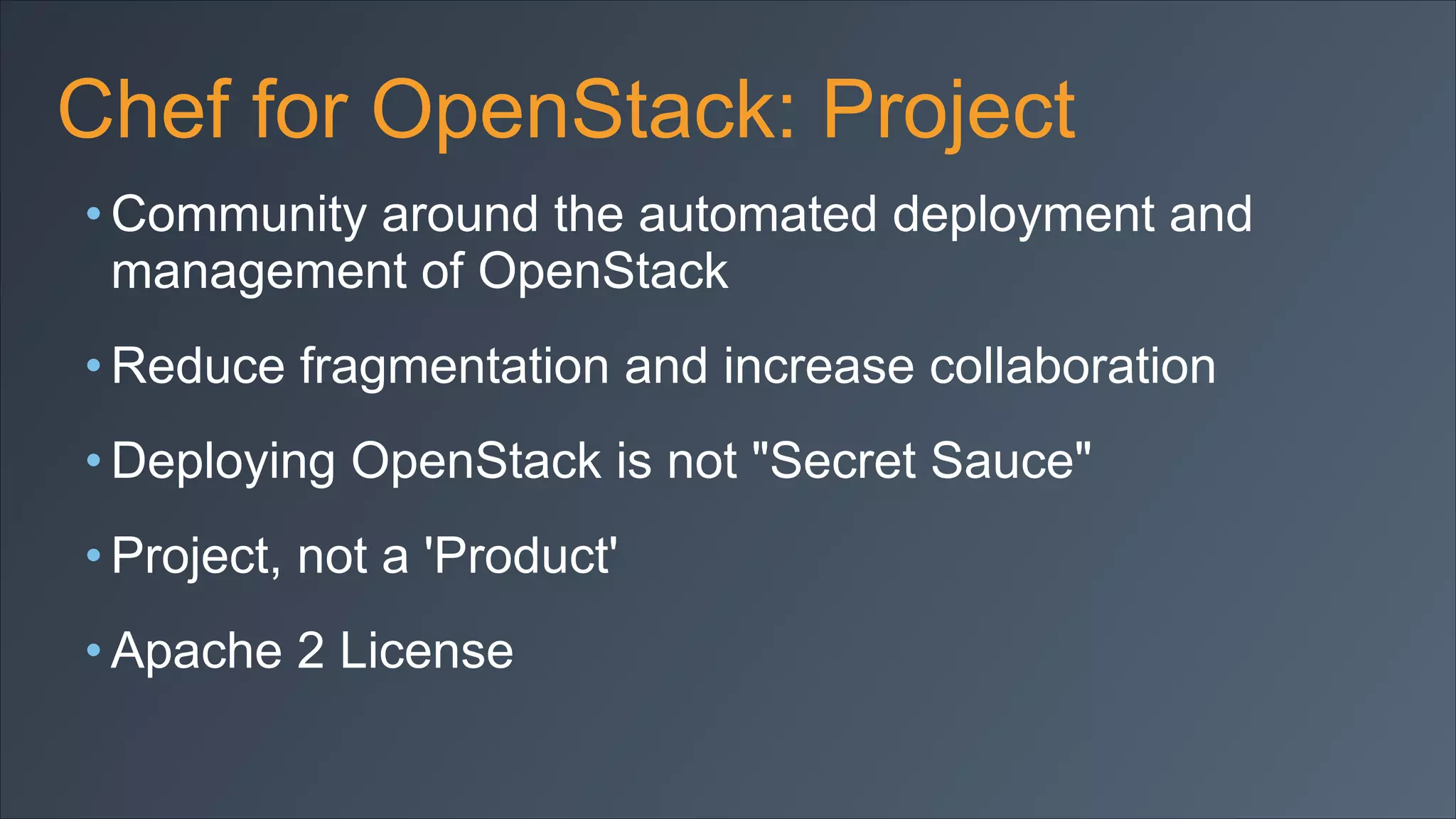 Chef for OpenStack: Project
• Community around the automated deployment and
management of OpenStack
• Reduce fragmentation and increase collaboration
• Deploying OpenStack is not "Secret Sauce"
• Project, not a 'Product'
• Apache 2 License

 