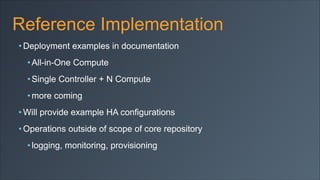 Reference Implementation
• Deployment examples in documentation
• All-in-One Compute
• Single Controller + N Compute
• more coming
• Will provide example HA configurations
• Operations outside of scope of core repository
• logging, monitoring, provisioning

 