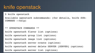 knife openstack
$ knife openstack!
Available openstack subcommands: (for details, knife SUBCOMMAND --help)!
!

** OPENSTACK COMMANDS **!
knife openstack flavor list (options)!
knife openstack group list (options)!
knife openstack image list (options)!
knife openstack server create (options)!
knife openstack server delete SERVER [SERVER] (options)!
knife openstack server list (options)

 