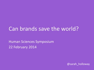 Can brands save the world?
Human Sciences Symposium
22 February 2014

@sarah_holloway

 