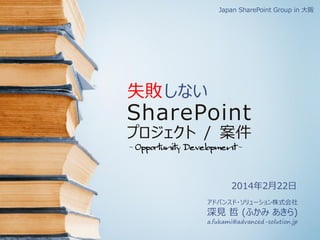 Japan SharePoint Group in 大阪

失敗 しない

SharePoint

プロジェクト / 案件
- Opportunity Development -

2014年2月22日
アドバンスド・ソリューション株式会社

深見 哲 (ふかみ あきら)
a.fukami@advanced-solution.jp

 