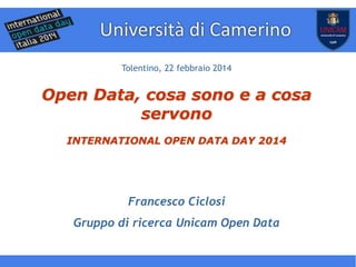 www.democraziadigitale.eu
Tolentino, 22 febbraio 2014

Open Data, cosa sono e a cosa
servono
INTERNATIONAL OPEN DATA DAY 2014

Francesco Ciclosi
Gruppo di ricerca Unicam Open Data

 