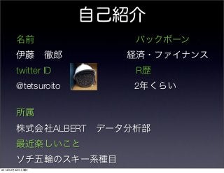 自己紹介
名前           バックボーン
伊藤 徹郎       経済・ファイナンス
twitter ID

R歴

@tetsuroito

2年くらい

所属
株式会社ALBERT データ分析部
最近楽しいこと
ソチ五輪のスキー系種目
2014年2月22日土曜日

 