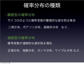確率分布の種類
・離散型の確率分布
サイコロのように確率変数が離散的な値を取る場合
二項分布、ポアソン分布、超幾何分布 など‥

・連続型の確率分布
確率変数が連続的な値を取る場合
正規分布、指数分布、ガンマ分布、ワイブル分布 など‥

2014年2月22日土曜日

 