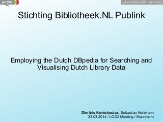 Stichting Bibliotheek.NL Publink

Employing the Dutch DBpedia for Searching and
Visualising Dutch Library Data

Dimitris Kontokostas, Sebastian Hellmann
23.03.2014 / LOD2 Meeting / Mannheim

 