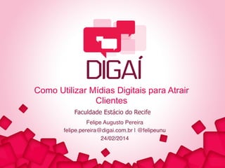 Como Utilizar Mídias Digitais para Atrair
Clientes
Faculdade Estácio do Recife
Felipe Augusto Pereira!
felipe.pereira@digai.com.br | @felipeunu!
24/02/2014!

 