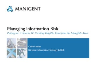 Managing Information Risk
Putting the ‘I’ back in IT: Creating Tangible Value from the Intangible Asset

Colin Lobley
Director Information Strategy & Risk

 