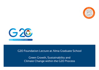 G20 Foundation Lecture at Alma Graduate School
Green Growth, Sustainability and
Climate Change within the G20 Process

 