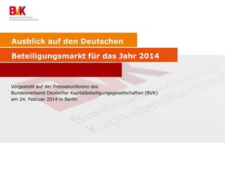 Ausblick auf den Deutschen
Beteiligungsmarkt für das Jahr 2014
Vorgestellt auf der Pressekonferenz des
Bundesverband Deutscher Kapitalbeteiligungsgesellschaften (BVK)
am 24. Februar 2014 in Berlin
 