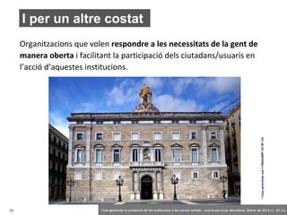 I per un altre costat

> Casa generalitat web © Harenb01 CC BY 3.0

Organitzacions que volen respondre a les necessitats de la gent de
manera oberta i facilitant la participació dels ciutadans/usuaris en
l’acció d’aquestes institucions.

10

‘Com gestionar la presència de les institucions a les xarxes socials’ . Jordi Graells Costa. Barcelona, febrer de 2014 CC – BY 3.0

 