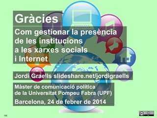 Gràcies
Com gestionar la presència
de les institucions
a les xarxes socials
i Internet
Jordi Graells slideshare.net/jordigraells
Màster de comunicació política
de la Universitat Pompeu Fabra (UPF)

Barcelona, 24 de febrer de 2014
100

 