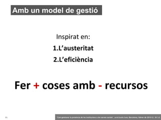 Amb un model de gestió
Inspirat en:
1.L’austeritat
2.L’eficiència

Fer + coses amb - recursos
11

‘Com gestionar la presència de les institucions a les xarxes socials’ . Jordi Graells Costa. Barcelona, febrer de 2014 CC – BY 3.0

 