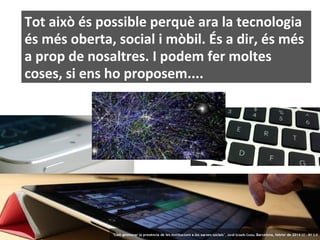 Tot això és possible perquè ara la tecnologia
és més oberta, social i mòbil. És a dir, és més
a prop de nosaltres. I podem fer moltes
coses, si ens ho proposem....

13

‘Com gestionar la presència de les institucions a les xarxes socials’ . Jordi Graells Costa. Barcelona, febrer de 2014 CC – BY 3.0

 