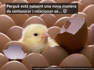 Chick broke the egg © sheilapic76 CC BY 2.0 flickr.com/photos/53344659@N05/4978438263 /

Perquè està naixent una nova manera
de comunicar i relacionar-se... 

6

‘Com gestionar la presència de les institucions a les xarxes socials’ . Jordi Graells Costa. Barcelona, febrer de 2014 CC – BY 3.0

 