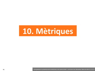 10. Mètriques

65

‘Com gestionar la presència de les institucions a les xarxes socials’ . Jordi Graells Costa. Barcelona, febrer de 2014 CC – BY 3.0

 