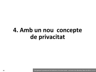 4. Amb un nou concepte
de privacitat

88

‘Com gestionar la presència de les institucions a les xarxes socials’ . Jordi Graells Costa. Barcelona, febrer de 2014 CC – BY 3.0

 