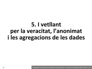 5. I vetllant
per la veracitat, l’anonimat
i les agregacions de les dades

93

‘Com gestionar la presència de les institucions a les xarxes socials’ . Jordi Graells Costa. Barcelona, febrer de 2014 CC – BY 3.0

 