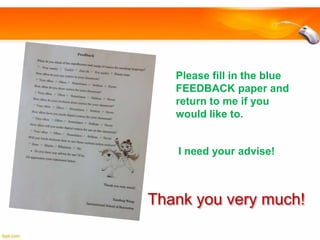 Please fill in the blue
FEEDBACK paper and
return to me if you
would like to.

I need your advise!

Thank you very much!

 