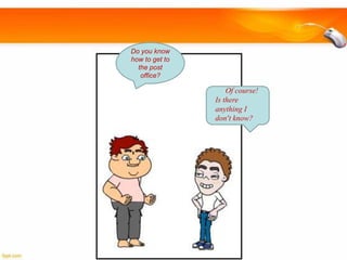 Do you know
how to get to
the post
office?

Of course!
Is there
anything I
don’t know?

 