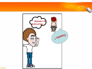 Hahaha! He
believed me.

 