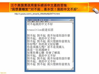 三个英国男孩用音乐倾诉中文差的苦恼
“我想要睡觉”“对不起，是水饺！我的中文不好”
http://v.youku.com/v_show/id_XMzMwMjI2NTY4.html

 