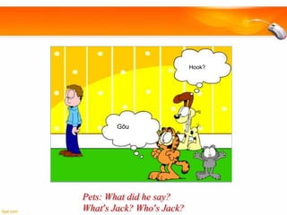 Hook?

Gōu

Pets: What did he say?
What’s Jack? Who’s Jack?

 