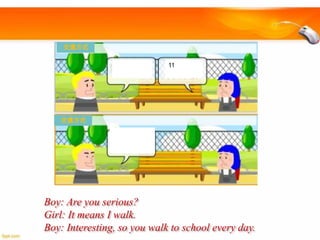 交通方式
11

交通方式

Boy: Are you serious?
Girl: It means I walk.
Boy: Interesting, so you walk to school every day.

 