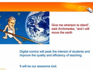 Give me whereon to stand”,
said Archimedes, “and I will
move the earth

Digital comics will peak the interest of students and
improve the quality and efficiency of teaching.

It will be our awesome tool.

 