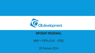 INFODAY REGIONAL 
NMP + PPPs(FoF–EEB) 
25 Febrero 2014  