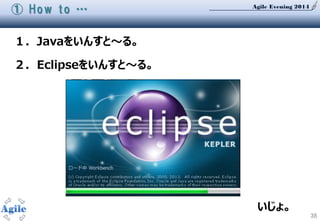 Agile Evening 2014
38
① How to …
１．Javaをいんすと～る。
２．Eclipseをいんすと～る。
いじょ。
 