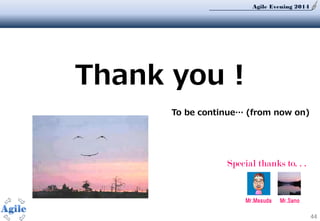 Agile Evening 2014
Thank you !
44
To be continue… (from now on)
Special thanks to. . .
Mr.Masuda Mr.Sano
 