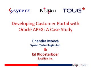 Developing Customer Portal with
Oracle APEX: A Case Study
Chandra Movva
Synerz Technologies Inc.
&
Ed Kloosterboer
EastGen Inc.
 