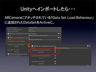 Unityへインポートしたら・・・
ARCameraにアタッチされている「Data Set Load Behaviour」
に追加されたDataSetをActiveに。

 