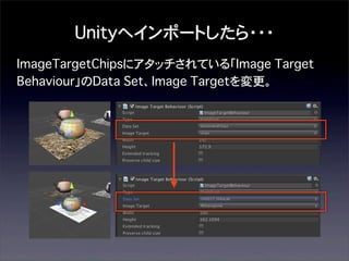 Unityへインポートしたら・・・
ImageTargetChipsにアタッチされている「Image Target
Behaviour」のData Set、Image Targetを変更。

 