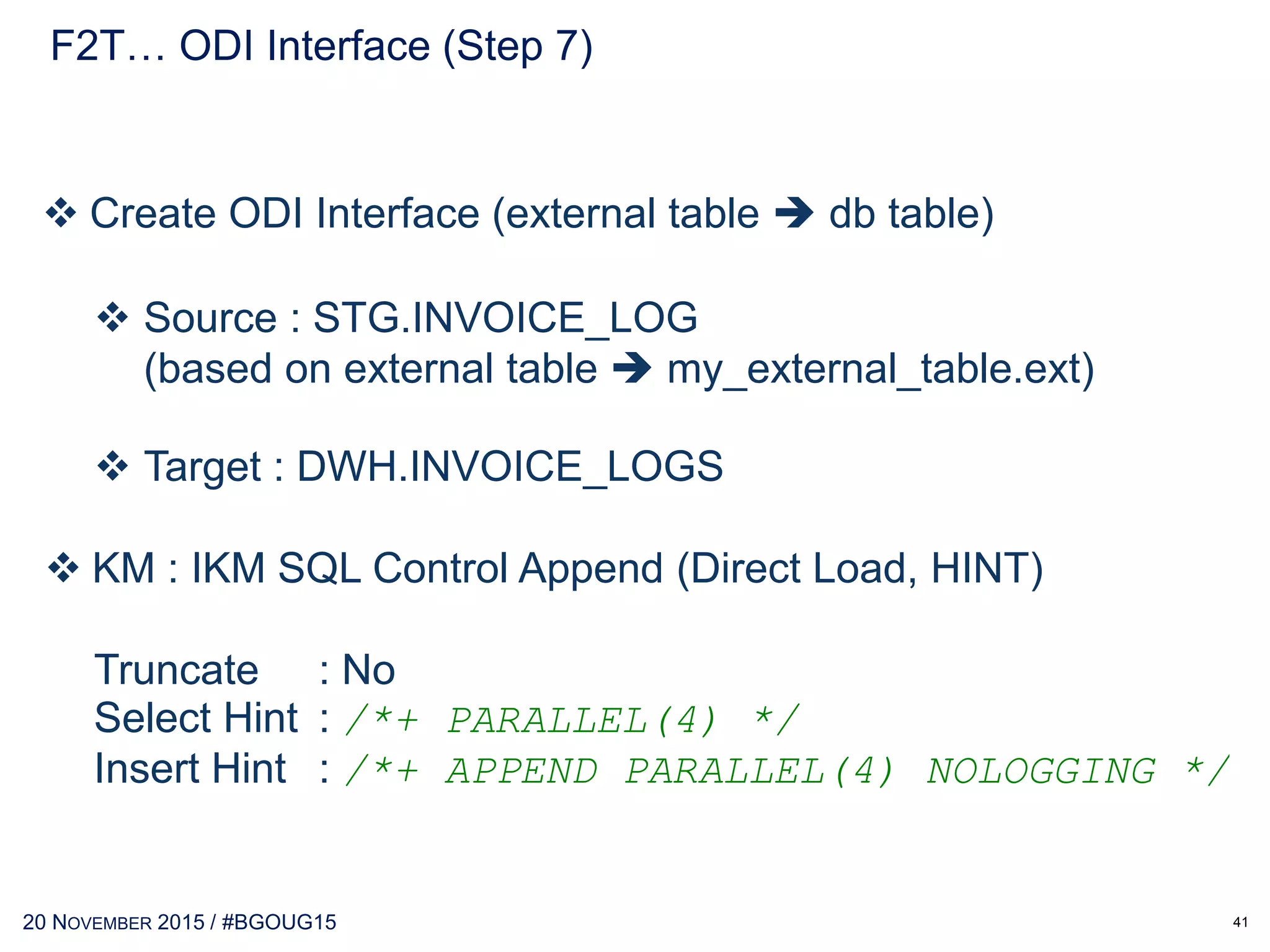 30 MAY 2017 / #OTNEMEATOUR
import java.lang as lang
import java.sql as sql
import snpsftp
import java.lang.String
import os
import java.io.File as File
#db connection
driverSrc = ‘oracle.jdbc.driver.OracleDriver’
lang.Class.forName(driverSrc)
#Production Environment
urlSrc = ‘jdbc:oracle:thin:@<host>:<port>:<sid>’
#Development Environment
#urlSrc = ‘jdbc:oracle:thin:@<host>:<port>:<sid>’
userSrc = ‘ODI’
passwdSrc = ‘ODI’
ConSrc = sql.DriverManager.getConnection(urlSrc, userSrc, passwdSrc);
readDBLink = ConSrc.createStatement()
syslist = os.listdir(‘<%=odiRef.getOption( “SOURCE_DIRECTORY” )%>’)
for sys in syslist:
str = java.lang.String(sys)
if str.length() > 8:
sqlDBLink = “select * from ODI.ETL_FILE_LOG where FILE_NAME = ‘” + sys + “‘”
rqteDBLink = readDBLink.executeQuery(sqlDBLink)
if not rqteDBLink.next():
sqlDBLink = “insert into ODI.ETL_FILE_LOG (FILE_ID, FILE_NAME, FILE_GROUP,
FILE_SUB_GROUP, FILE_READ_FLAG, FILE_READ_DATE) values (ODI.SEQ_FILE_ID.NEXTVAL, ‘” +
sys + “‘, ‘<source_system_name>’, ‘<file_type>’, ’1′, SYSDATE)”
rqteDBLink = readDBLink.execute(sqlDBLink)
ConSrc.close()
 Create ODI Procedure Jyhton Technology – «GetFileList»
F2T… GetFileList from OS (Step 6)
41
 