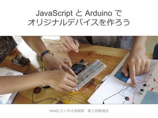 JavaScript と Arduino で
オリジナルデバイスを作ろう

html5j エンタメ技術部

第１回勉強会

 