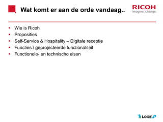 Wat komt er aan de orde vandaag..
 Wie is Ricoh
 Proposities
 Self-Service & Hospitality – Digitale receptie
 Functies / geprojecteerde functionaliteit
 Functionele- en technische eisen
 