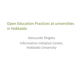 Open Education Practices at universities
in Hokkaido
Katsusuke Shigeta
Information Initiative Center,
Hokkaido University

 