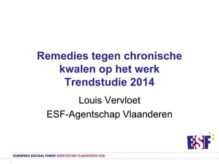 Remedies tegen chronische
kwalen op het werk
Trendstudie 2014
Louis Vervloet
ESF-Agentschap Vlaanderen

 