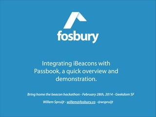 Integrating iBeacons with
Passbook, a quick overview and
demonstration.
Bring home the beacon hackathon - February 28th, 2014 - Geekdom SF
Willem Spruijt - willem@fosbury.co -@wspruijt

 