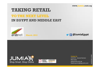 Shop Smart. Shop Online
Contact Us
272/273 – Second Section
New Cairo
www.jumia.com.eg
Mattia.perroni@eg.jumia.com
www.jumia.com.eg
March, 2013
STRICTLYCONFEDENTIAL
TAKING RETAIL
IN EGYPT AND MIDDLE EAST
TO THE NEXT LEVEL
@JumiaEgypt
 