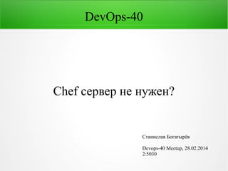 DevOps-40

Chef сервер не нужен?

Станислав Богатырёв
Devops-40 Meetup, 28.02.2014
2:5030

 