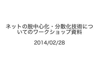 ネットの脱中心化・分散化技術につ
いてのワークショップ資料
2014/02/28

 