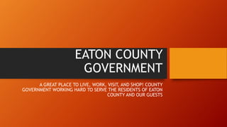 EATON COUNTY
GOVERNMENT
A GREAT PLACE TO LIVE, WORK, VISIT, AND SHOP! COUNTY
GOVERNMENT WORKING HARD TO SERVE THE RESIDENTS OF EATON
COUNTY AND OUR GUESTS
 