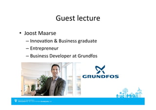 Guest	
  lecture	
  
•  Joost	
  Maarse	
  
– InnovaSon	
  &	
  Business	
  graduate	
  
– Entrepreneur	
  
– Business	
  Developer	
  at	
  Grundfos	
  
 